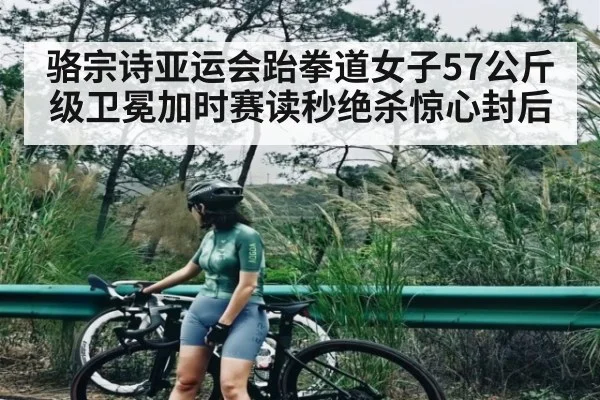 骆宗诗亚运会跆拳道女子57公斤级卫冕加时赛读秒绝杀惊心封后
